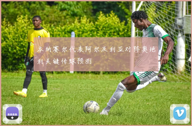 本纳赛尔代表阿尔及利亚对阵奥地利关键传球预测