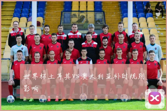 世界杯土耳其vs澳大利亚补时规则影响
