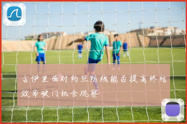 古伊里面对约旦防线能否提高终结效率破门机会观察