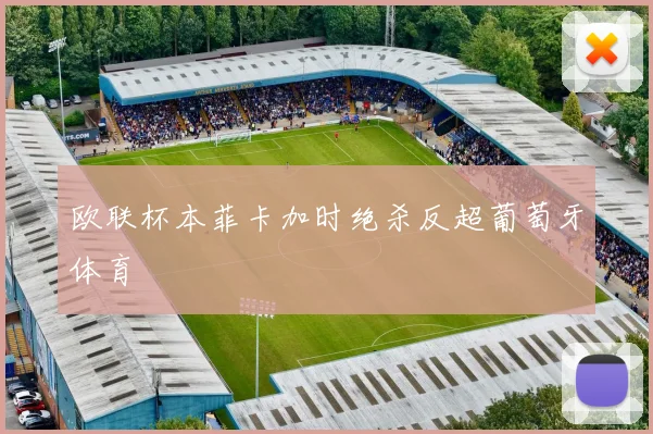 欧联杯本菲卡加时绝杀反超葡萄牙体育