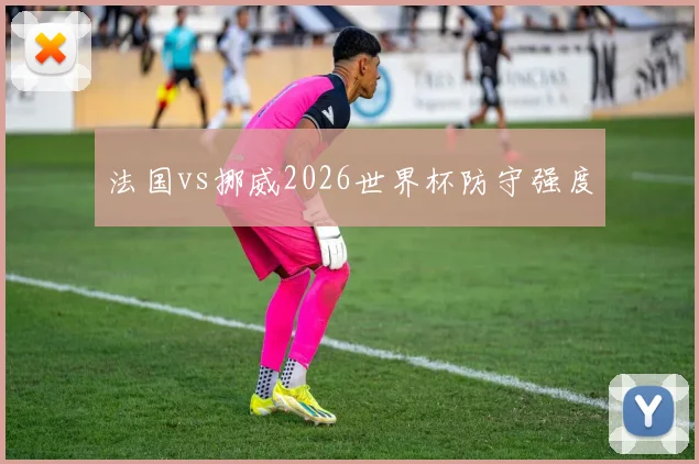 法国vs挪威2026世界杯防守强度