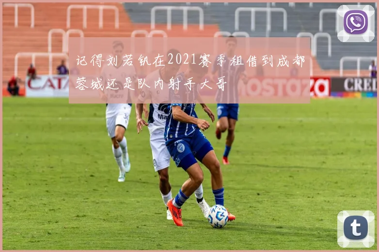记得刘若钒在2021赛季租借到成都蓉城还是队内射手大哥