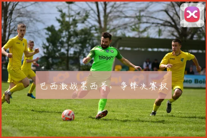 巴西激战墨西哥，争锋决赛权
