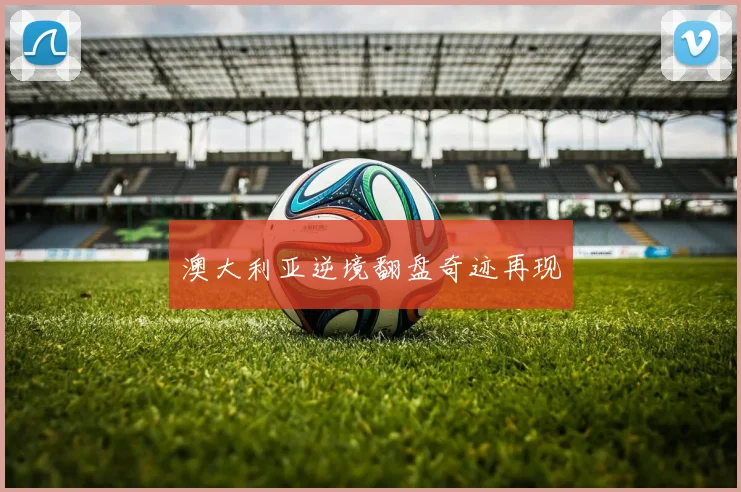 澳大利亚逆境翻盘奇迹再现