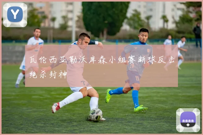 瓦伦西亚勒沃库森小组赛断球反击绝杀封神