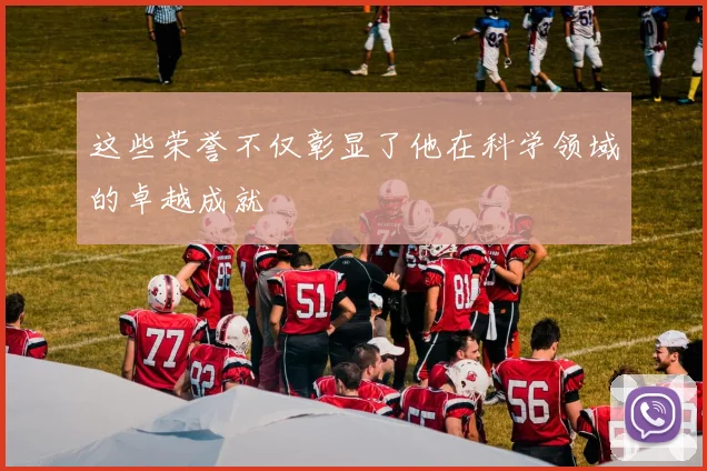 这些荣誉不仅彰显了他在科学领域的卓越成就