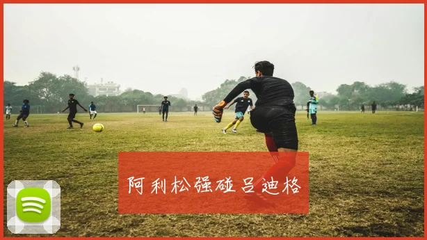 阿利松强碰吕迪格
