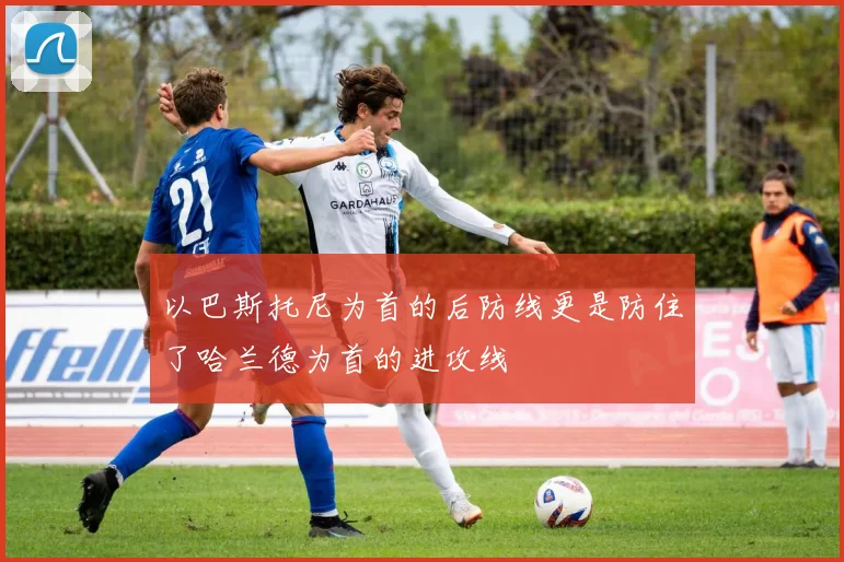 以巴斯托尼为首的后防线更是防住了哈兰德为首的进攻线