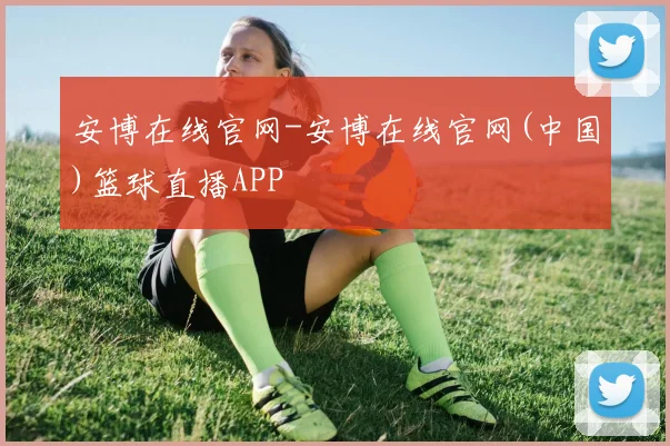 安博在线官网-安博在线官网(中国)篮球直播APP