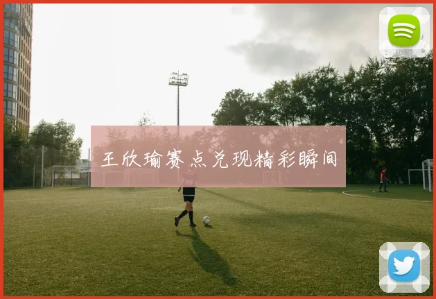 王欣瑜赛点兑现精彩瞬间