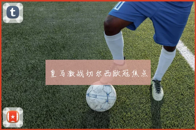 皇马激战切尔西欧冠焦点