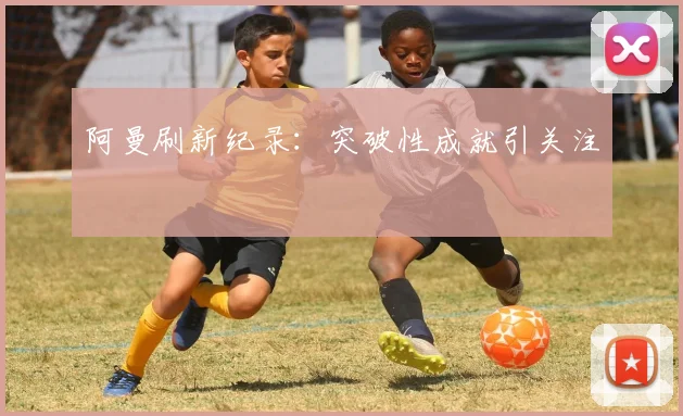 阿曼刷新纪录：突破性成就引关注