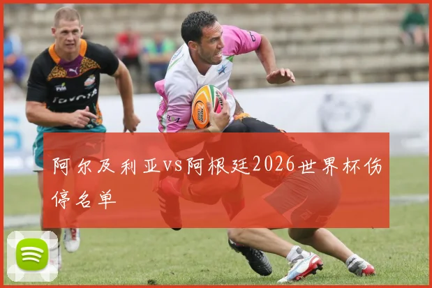 阿尔及利亚vs阿根廷2026世界杯伤停名单