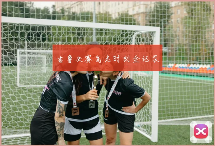 吉鲁决赛高光时刻全记录