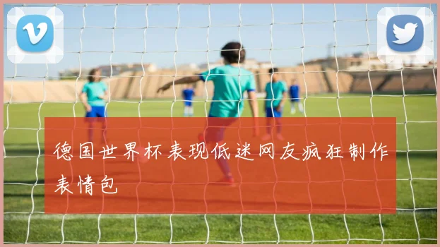 德国世界杯表现低迷网友疯狂制作表情包