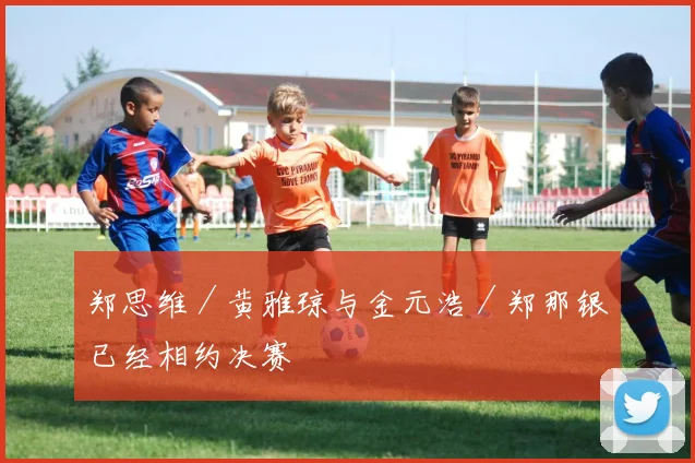 郑思维／黄雅琼与金元浩／郑那银已经相约决赛