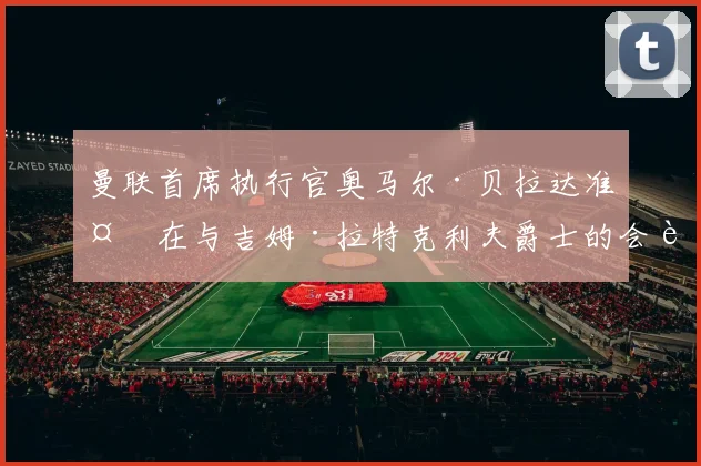 曼联首席执行官奥马尔·贝拉达准备在与吉姆·拉特克利夫爵士的会议中