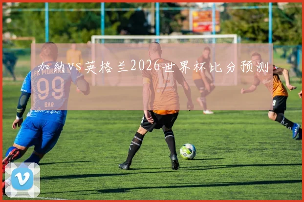 加纳vs英格兰2026世界杯比分预测