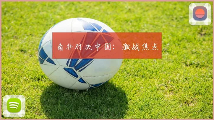 南非对决中国：激战焦点