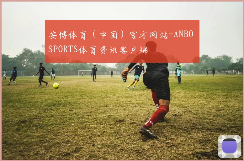 安博体育（中国）官方网站-ANBO SPORTS体育资讯客户端