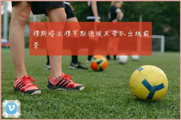 穆斯塔法穆罕默德埃及带队出线前景