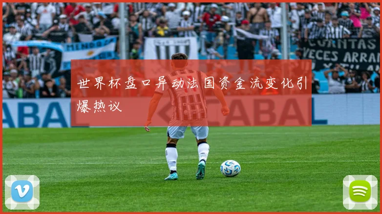 世界杯盘口异动法国资金流变化引爆热议