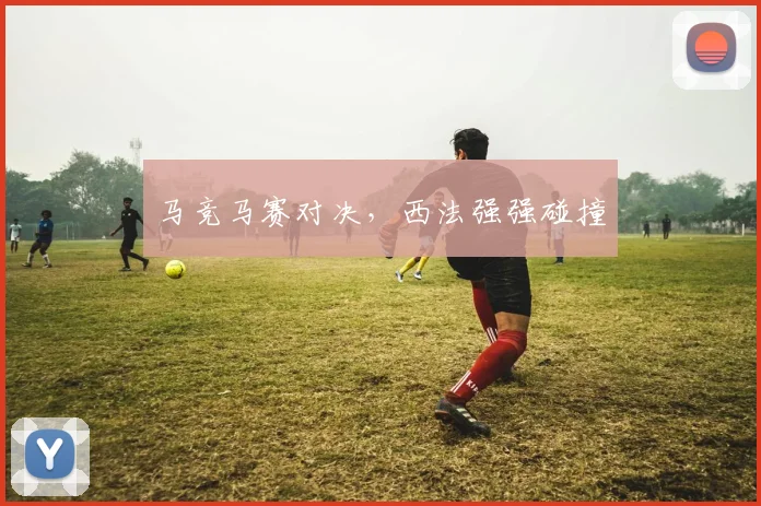 马竞马赛对决，西法强强碰撞