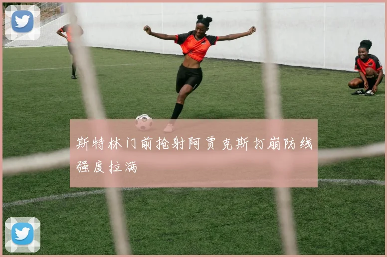 斯特林门前抢射阿贾克斯打崩防线强度拉满