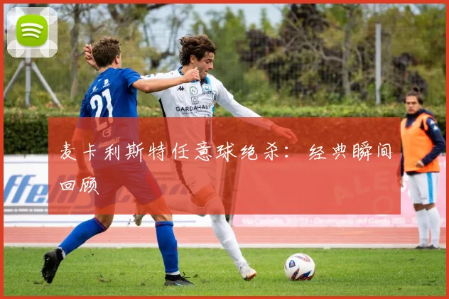 麦卡利斯特任意球绝杀：经典瞬间回顾