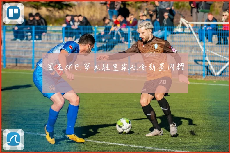 国王杯巴萨大胜皇家社会新星闪耀