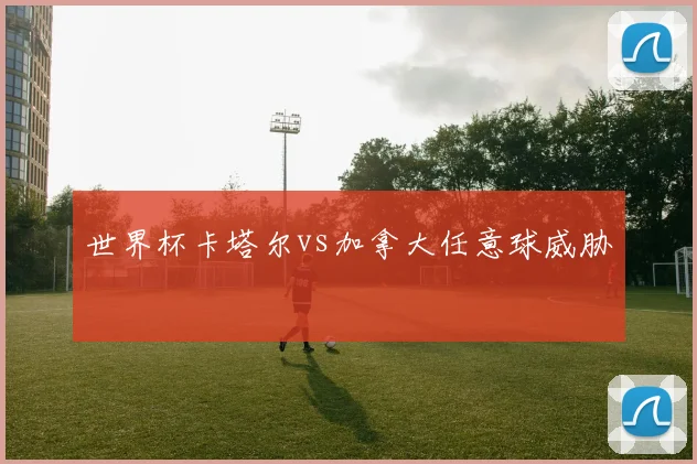 世界杯卡塔尔vs加拿大任意球威胁