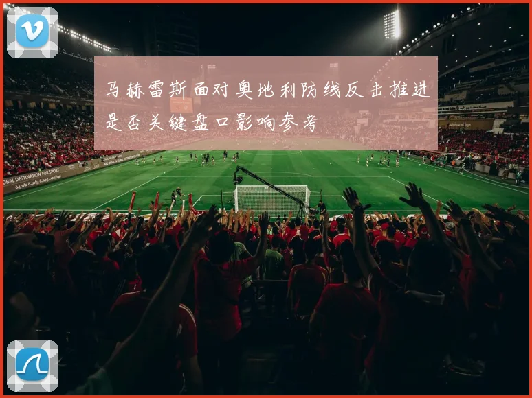 马赫雷斯面对奥地利防线反击推进是否关键盘口影响参考