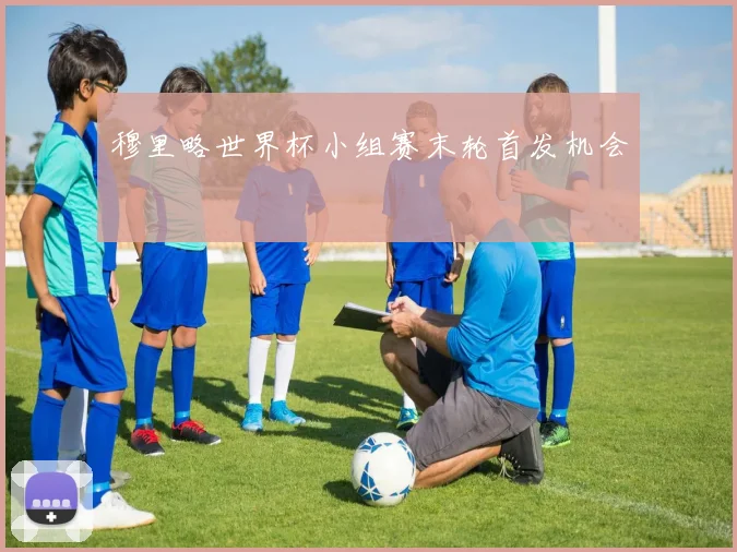 穆里略世界杯小组赛末轮首发机会