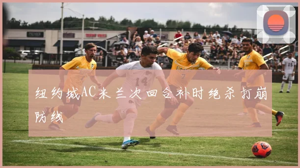纽约城AC米兰次回合补时绝杀打崩防线