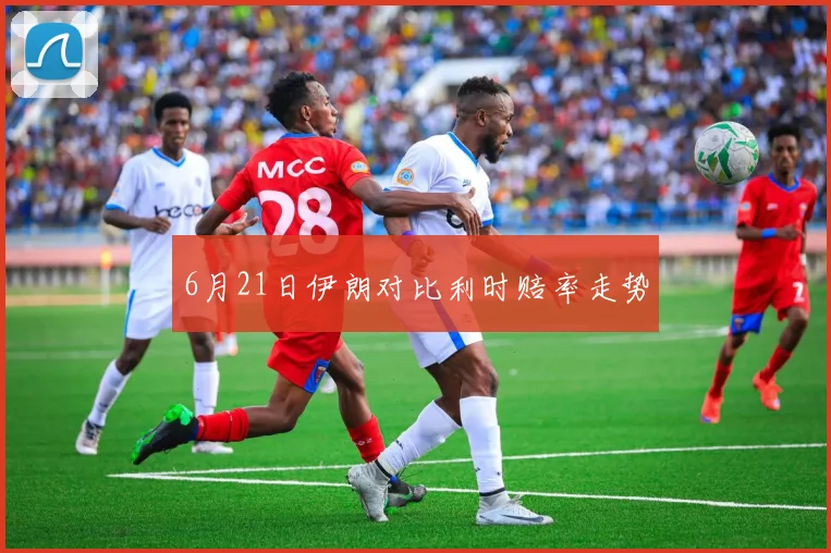 6月21日伊朗对比利时赔率走势