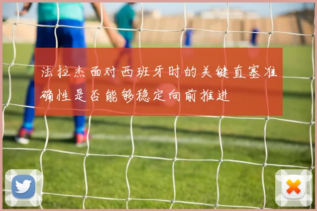 法拉杰面对西班牙时的关键直塞准确性是否能够稳定向前推进