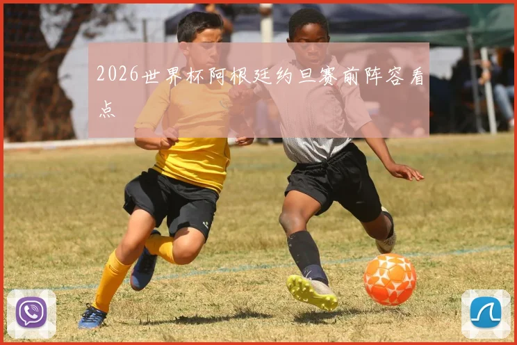 2026世界杯阿根廷约旦赛前阵容看点