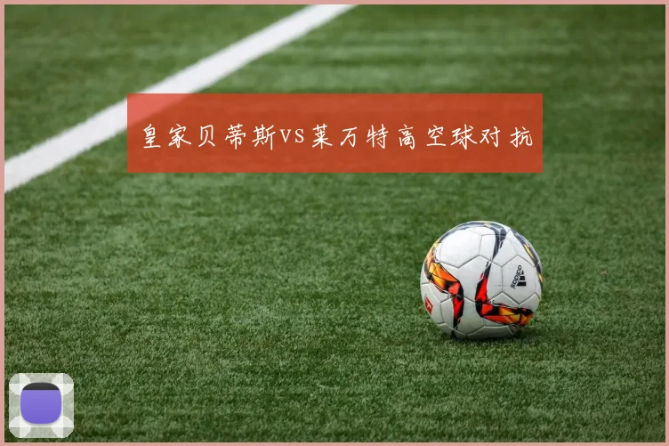 皇家贝蒂斯vs莱万特高空球对抗