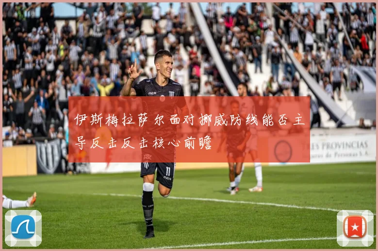 伊斯梅拉萨尔面对挪威防线能否主导反击反击核心前瞻