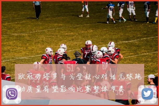 欧冠劳塔罗与戈登核心对话无球跑动质量有望影响比赛整体节奏