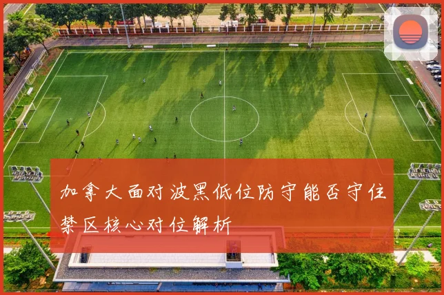 加拿大面对波黑低位防守能否守住禁区核心对位解析