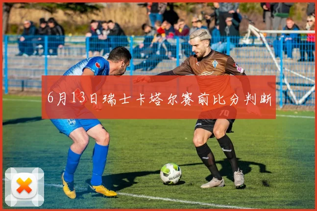 6月13日瑞士卡塔尔赛前比分判断