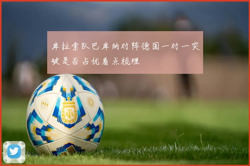 库拉索队巴库纳对阵德国一对一突破是否占优看点梳理