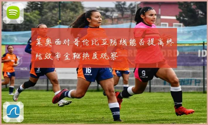 莱奥面对哥伦比亚防线能否提高终结效率金靴热度观察
