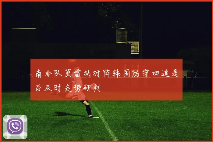 南非队莫雷纳对阵韩国防守回追是否及时走势研判