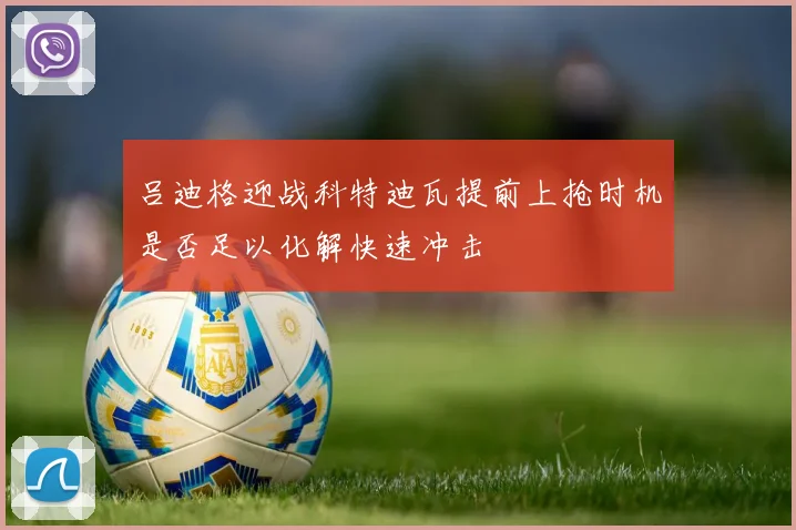 吕迪格迎战科特迪瓦提前上抢时机是否足以化解快速冲击
