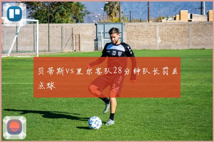 贝蒂斯vs里尔客队28分钟队长罚丢点球