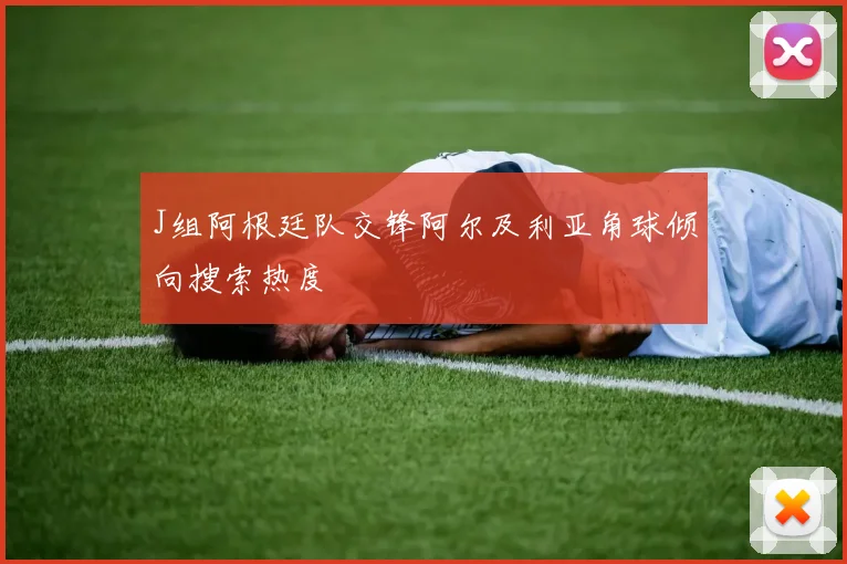 J组阿根廷队交锋阿尔及利亚角球倾向搜索热度