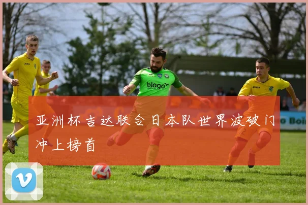 亚洲杯吉达联合日本队世界波破门冲上榜首