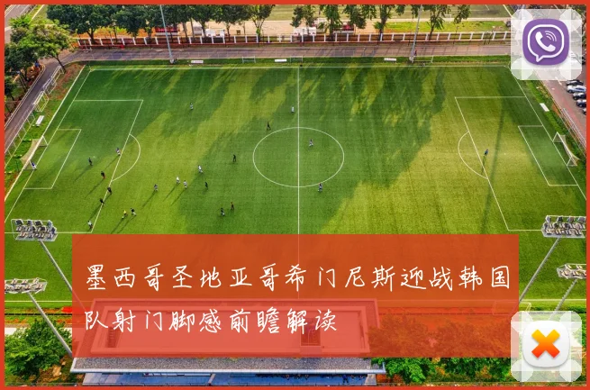 墨西哥圣地亚哥希门尼斯迎战韩国队射门脚感前瞻解读